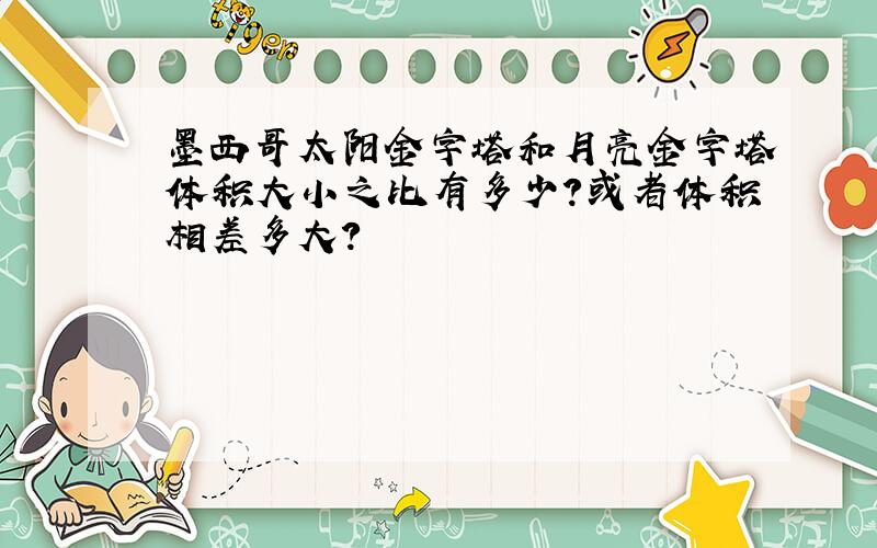 墨西哥太阳金字塔和月亮金字塔体积大小之比有多少?或者体积相差多大?