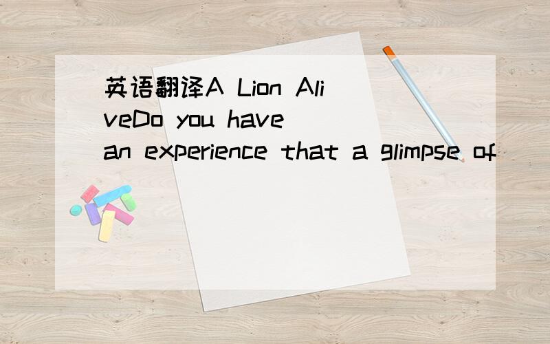 英语翻译A Lion AliveDo you have an experience that a glimpse of