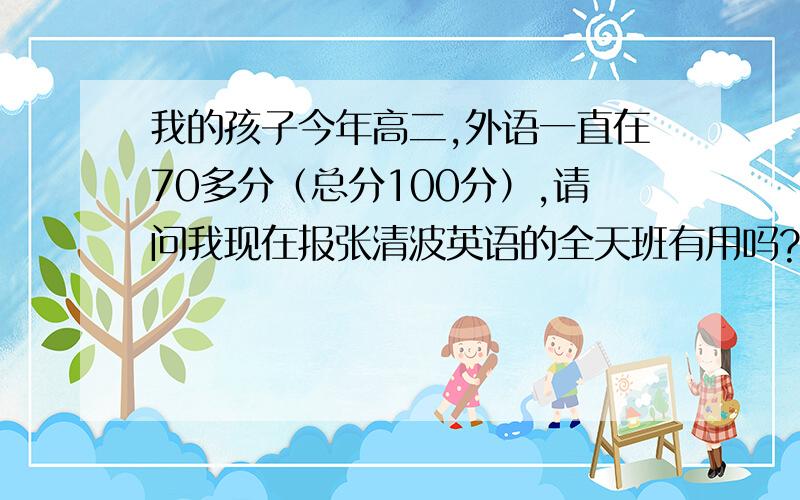 我的孩子今年高二,外语一直在70多分（总分100分）,请问我现在报张清波英语的全天班有用吗?