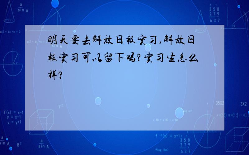 明天要去解放日报实习,解放日报实习可以留下吗?实习生怎么样?