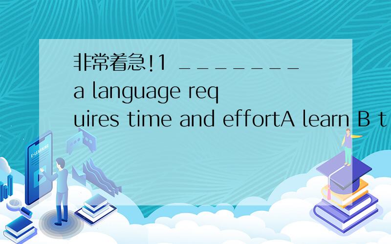 非常着急!1 _______a language requires time and effortA learn B t