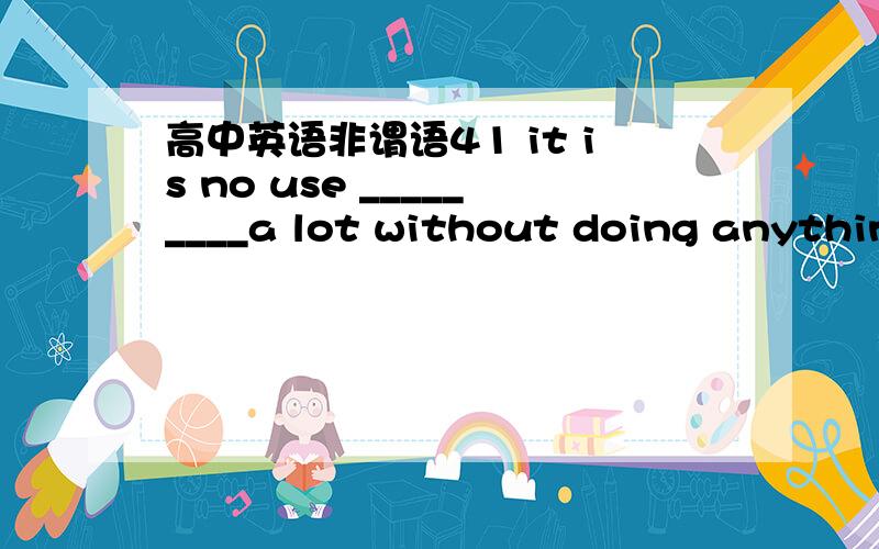 高中英语非谓语41 it is no use _________a lot without doing anything