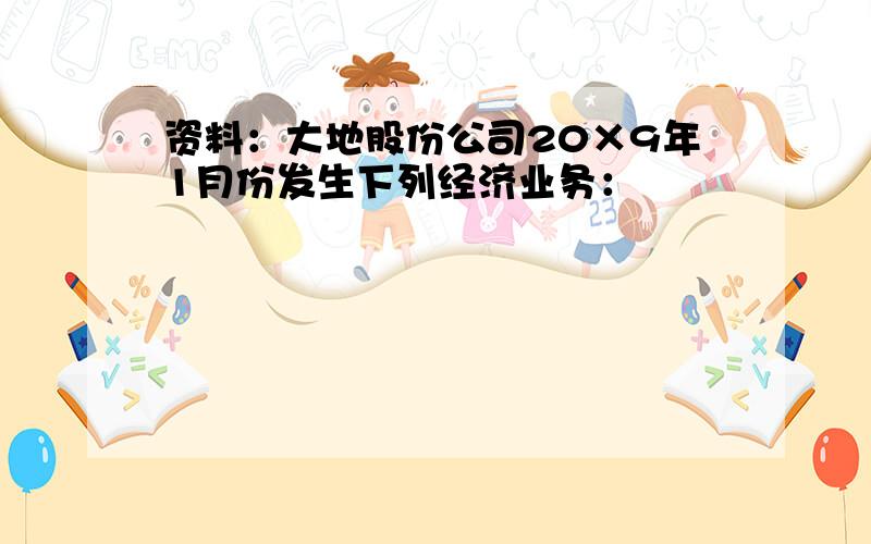 资料：大地股份公司20×9年1月份发生下列经济业务：