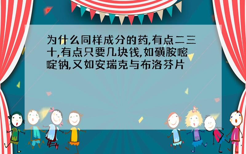 为什么同样成分的药,有点二三十,有点只要几块钱,如磺胺嘧啶钠,又如安瑞克与布洛芬片