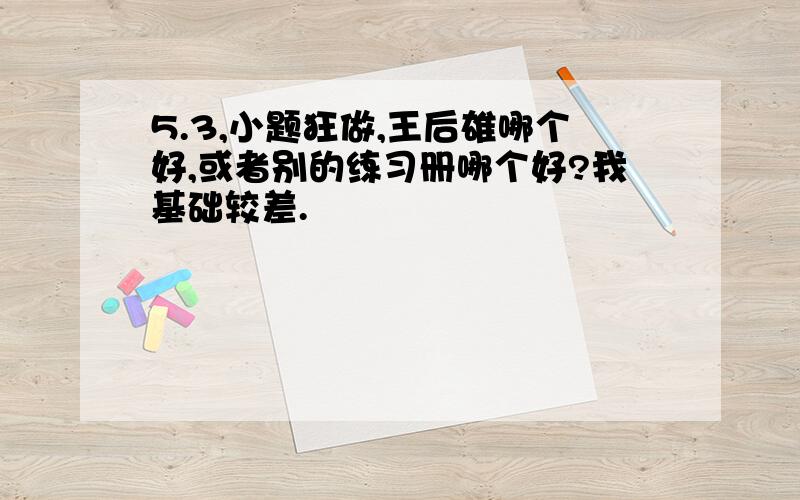 5.3,小题狂做,王后雄哪个好,或者别的练习册哪个好?我基础较差.