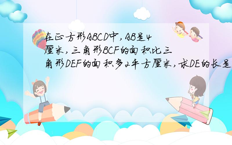 在正方形ABCD中,AB是4厘米,三角形BCF的面积比三角形DEF的面积多2平方厘米,求DE的长是多少厘?