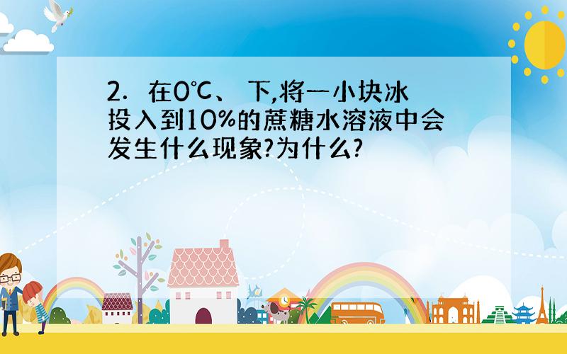 2．在0℃、 下,将一小块冰投入到10%的蔗糖水溶液中会发生什么现象?为什么?