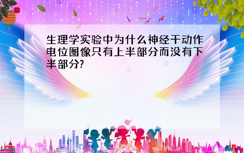 生理学实验中为什么神经干动作电位图像只有上半部分而没有下半部分?