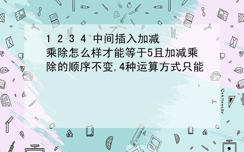 1 2 3 4 中间插入加减乘除怎么样才能等于5且加减乘除的顺序不变,4种运算方式只能