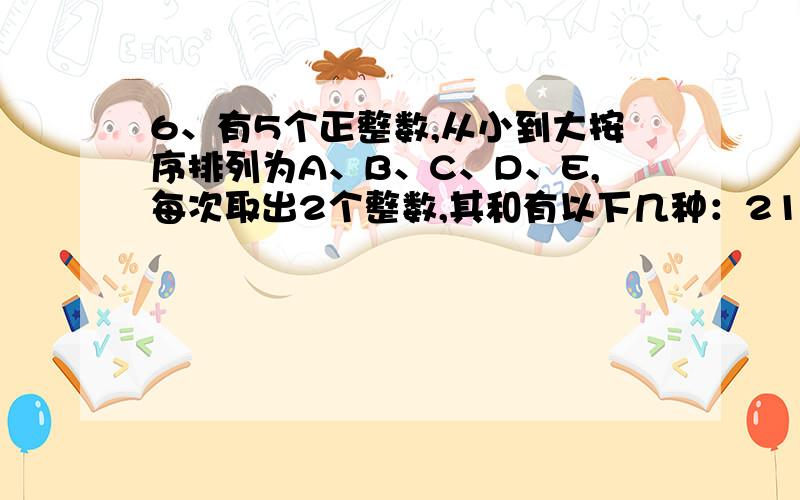 6、有5个正整数,从小到大按序排列为A、B、C、D、E,每次取出2个整数,其和有以下几种：21,26,29,32,35,