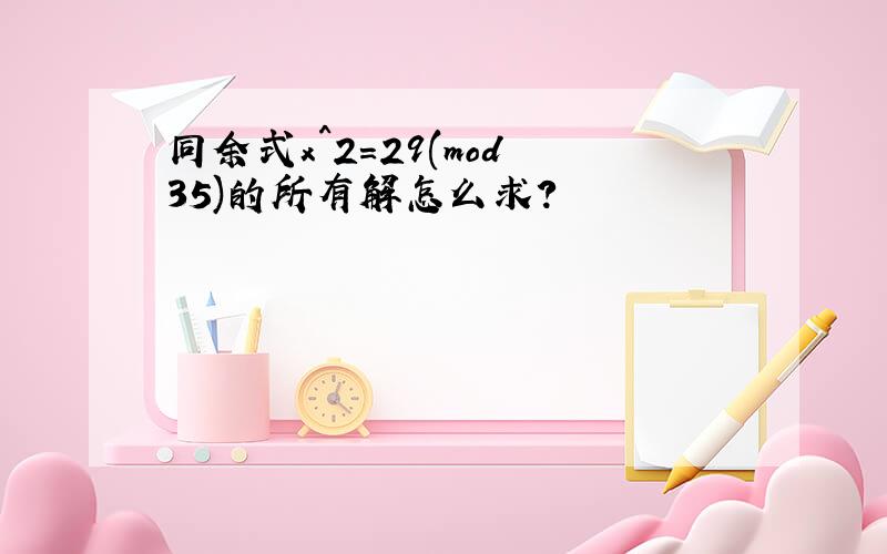 同余式x^2=29(mod 35)的所有解怎么求?