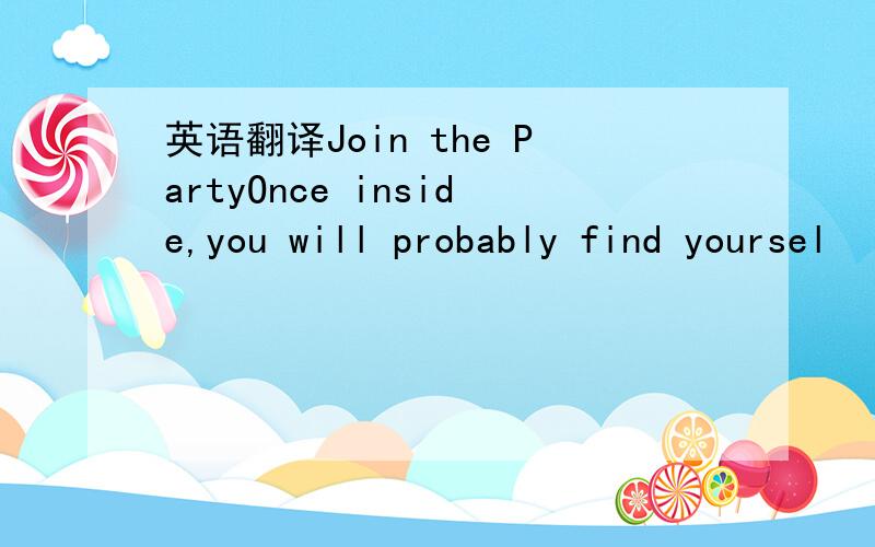 英语翻译Join the PartyOnce inside,you will probably find yoursel