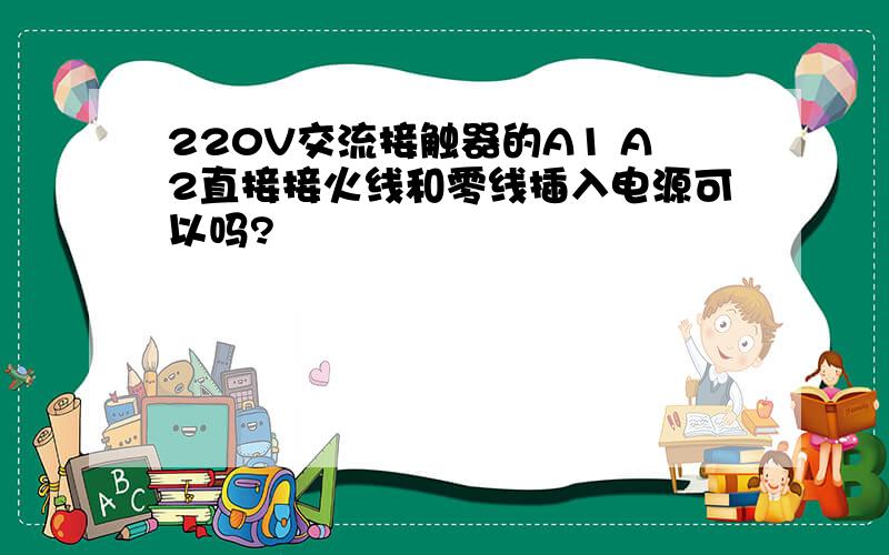 220V交流接触器的A1 A2直接接火线和零线插入电源可以吗?