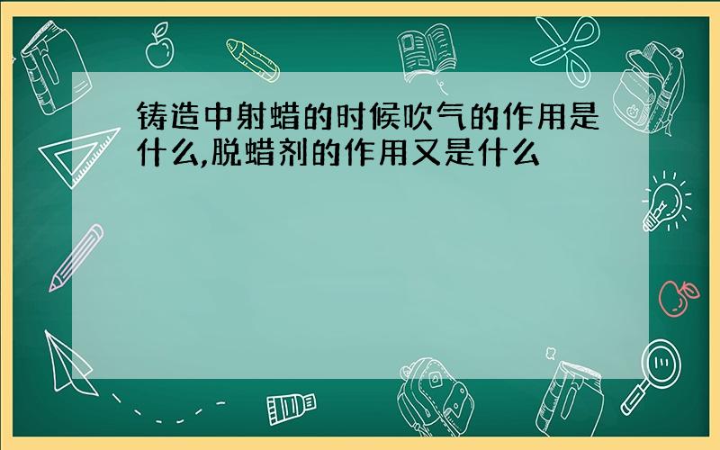 铸造中射蜡的时候吹气的作用是什么,脱蜡剂的作用又是什么