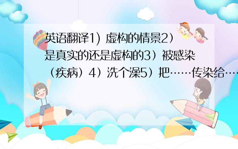 英语翻译1) 虚构的情景2）是真实的还是虚构的3）被感染（疾病）4）洗个澡5）把……传染给……6）医学研究7）艾滋病病毒