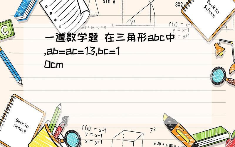 一道数学题 在三角形abc中,ab=ac=13,bc=10cm