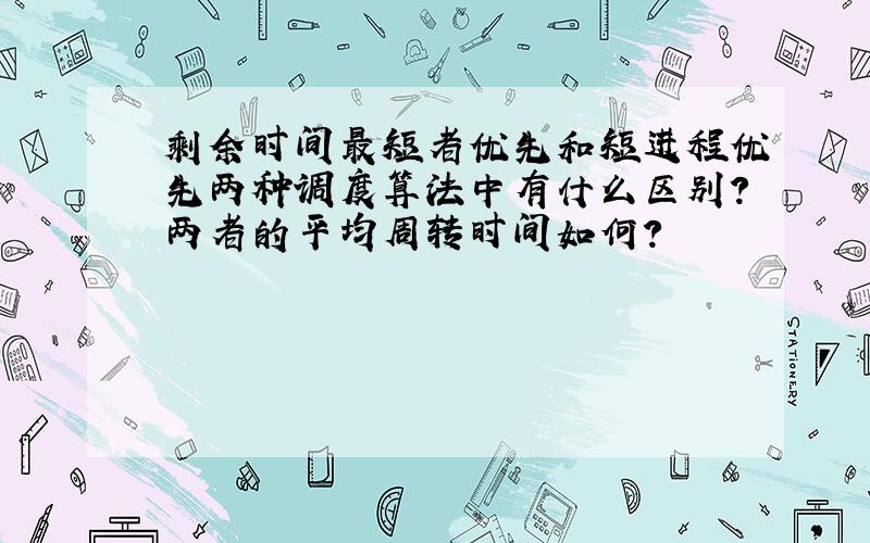 剩余时间最短者优先和短进程优先两种调度算法中有什么区别?两者的平均周转时间如何?