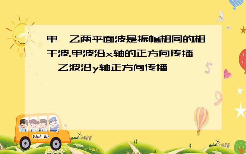 甲、乙两平面波是振幅相同的相干波.甲波沿x轴的正方向传播,乙波沿y轴正方向传播