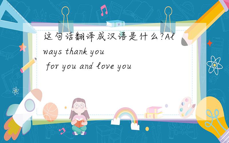 这句话翻译成汉语是什么?Always thank you for you and love you