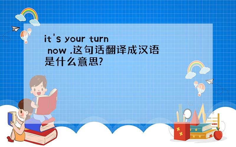 it's your turn now .这句话翻译成汉语是什么意思?