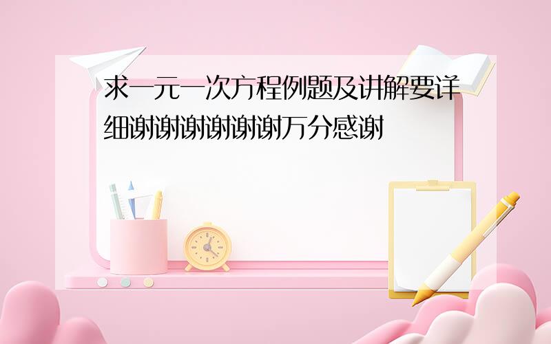 求一元一次方程例题及讲解要详细谢谢谢谢谢谢万分感谢