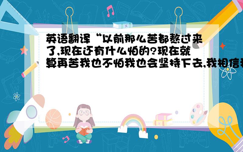 英语翻译“以前那么苦都熬过来了,现在还有什么怕的?现在就算再苦我也不怕我也会坚持下去,我相信我自己”翻译成古文 ,也可以