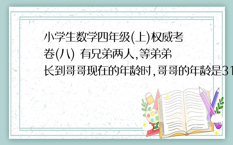 小学生数学四年级(上)权威考卷(八) 有兄弟两人,等弟弟长到哥哥现在的年龄时,哥哥的年龄是31岁；当哥哥的年龄是现在弟弟