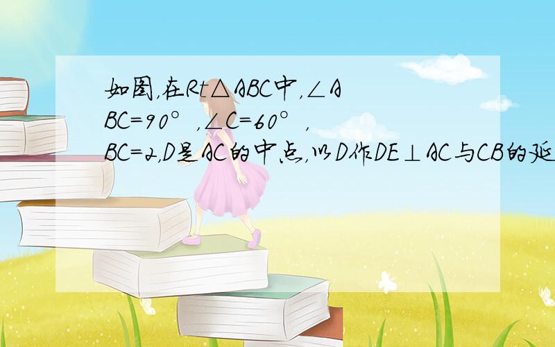 如图，在Rt△ABC中，∠ABC=90°，∠C=60°，BC=2，D是AC的中点，以D作DE⊥AC与CB的延长线交于E，