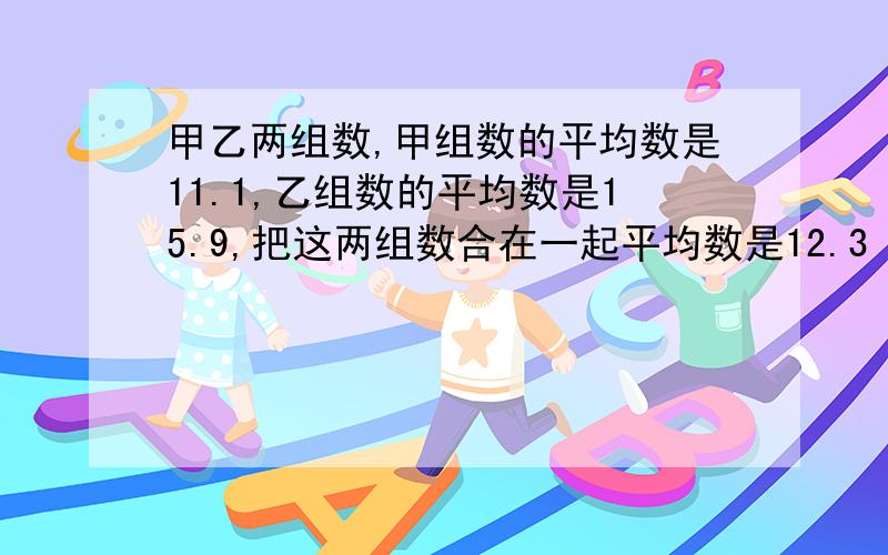 甲乙两组数,甲组数的平均数是11.1,乙组数的平均数是15.9,把这两组数合在一起平均数是12.3