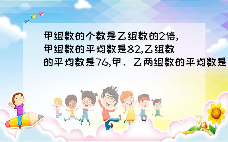 甲组数的个数是乙组数的2倍,甲组数的平均数是82,乙组数的平均数是76,甲、乙两组数的平均数是多少?