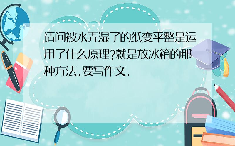 请问被水弄湿了的纸变平整是运用了什么原理?就是放冰箱的那种方法.要写作文.