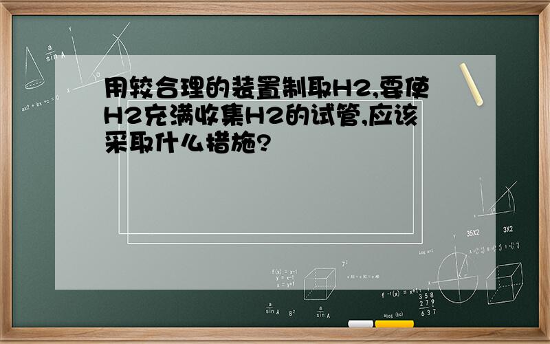 用较合理的装置制取H2,要使H2充满收集H2的试管,应该采取什么措施?