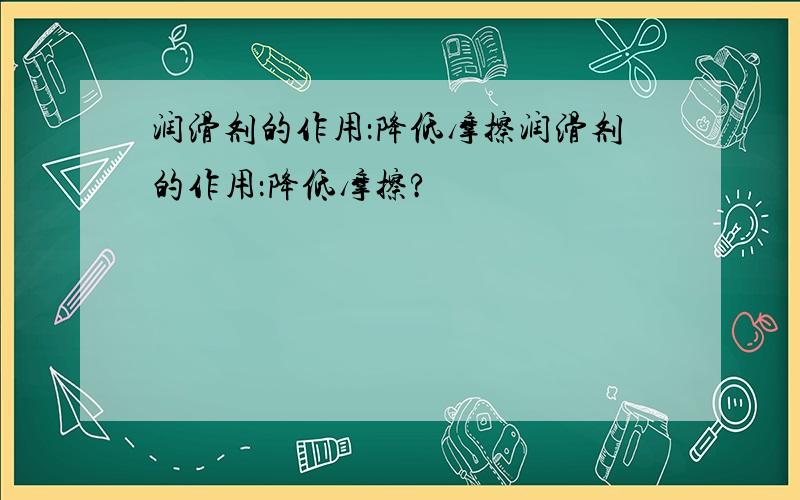 润滑剂的作用：降低摩擦润滑剂的作用：降低摩擦?