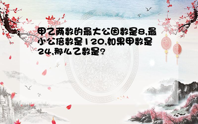 甲乙两数的最大公因数是8,最小公倍数是120,如果甲数是24,那么乙数是?