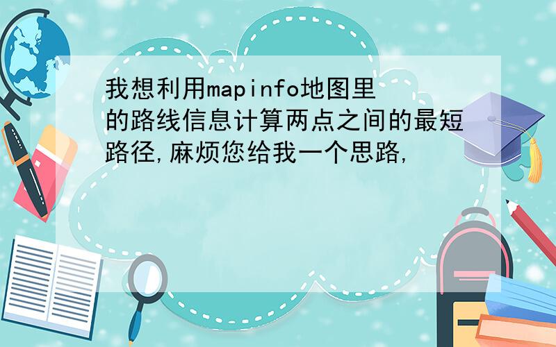 我想利用mapinfo地图里的路线信息计算两点之间的最短路径,麻烦您给我一个思路,