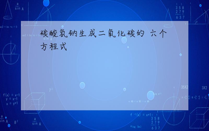 碳酸氢钠生成二氧化碳的 六个方程式