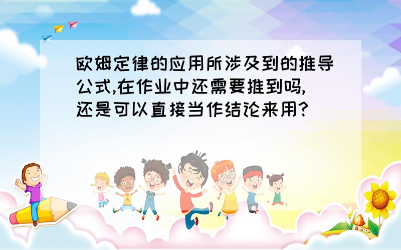 欧姆定律的应用所涉及到的推导公式,在作业中还需要推到吗,还是可以直接当作结论来用?