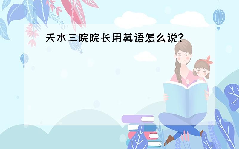 天水三院院长用英语怎么说?