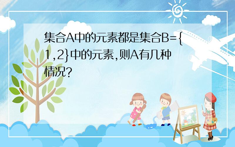 集合A中的元素都是集合B={1,2}中的元素,则A有几种情况?