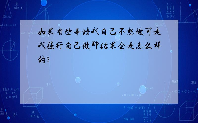 如果有些事情我自己不想做可是我强行自己做那结果会是怎么样的?