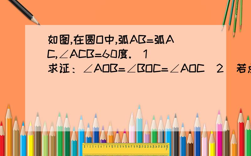 如图,在圆O中,弧AB=弧AC,∠ACB=60度.(1)求证：∠AOB=∠BOC=∠AOC(2)若点D是弧AB中点,求证