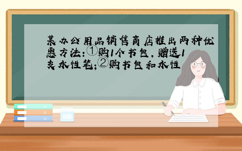 某办公用品销售商店推出两种优惠方法:①购1个书包,赠送1支水性笔;②购书包和水性