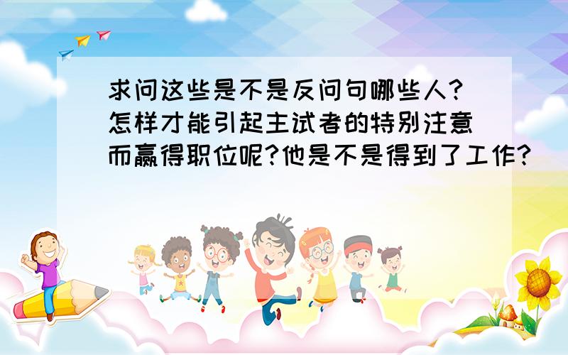 求问这些是不是反问句哪些人?怎样才能引起主试者的特别注意而赢得职位呢?他是不是得到了工作?