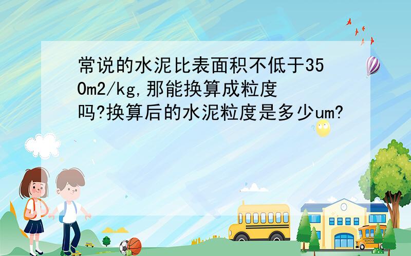 常说的水泥比表面积不低于350m2/kg,那能换算成粒度吗?换算后的水泥粒度是多少um?