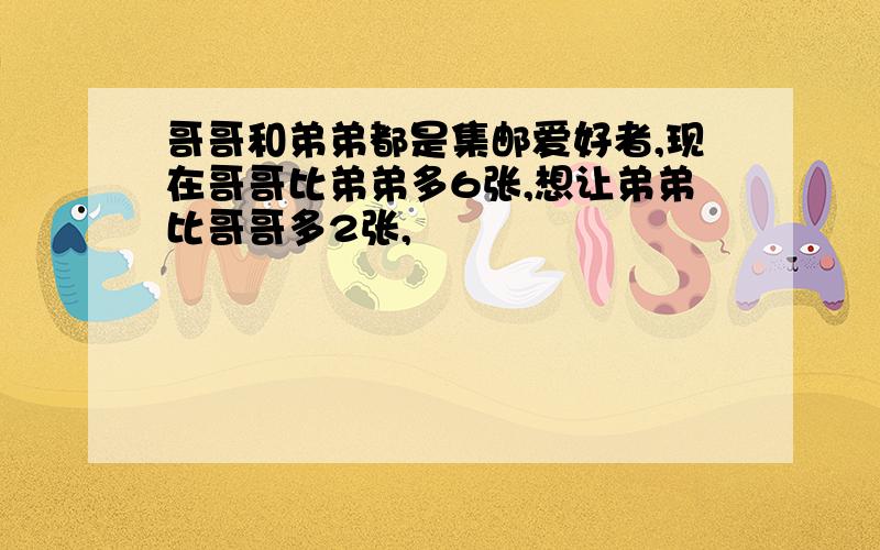 哥哥和弟弟都是集邮爱好者,现在哥哥比弟弟多6张,想让弟弟比哥哥多2张,