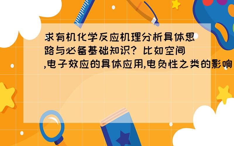 求有机化学反应机理分析具体思路与必备基础知识? 比如空间,电子效应的具体应用,电负性之类的影响