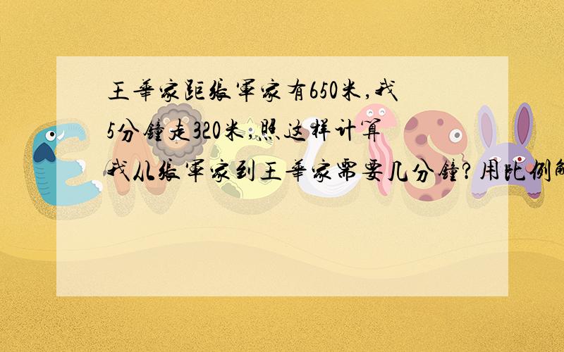 王华家距张军家有650米,我5分钟走320米,照这样计算我从张军家到王华家需要几分钟?用比例解,