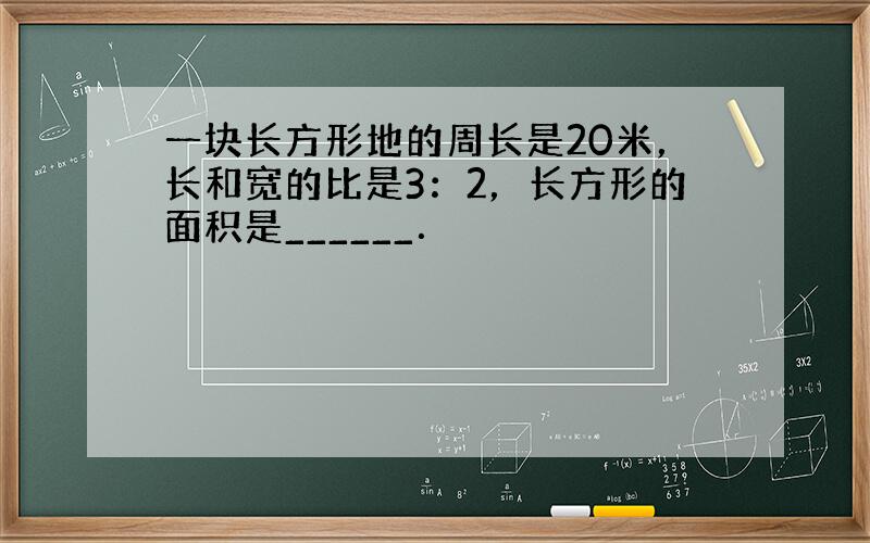 一块长方形地的周长是20米，长和宽的比是3：2，长方形的面积是______．