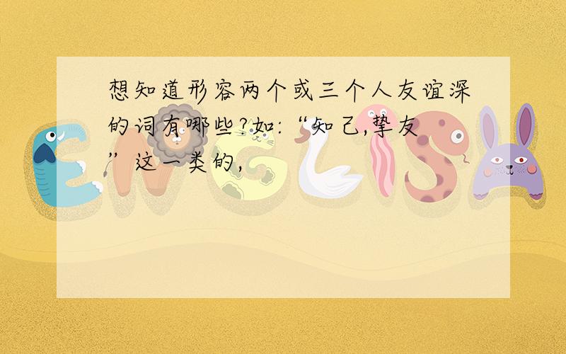 想知道形容两个或三个人友谊深的词有哪些?如:“知己,挚友”这一类的,