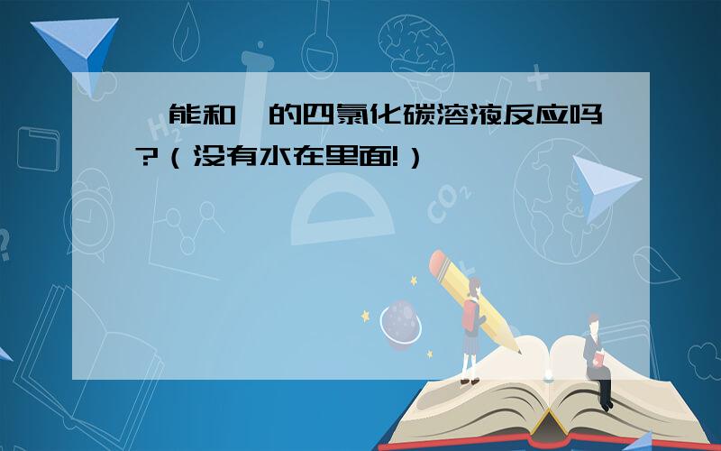 醛能和溴的四氯化碳溶液反应吗?（没有水在里面!）